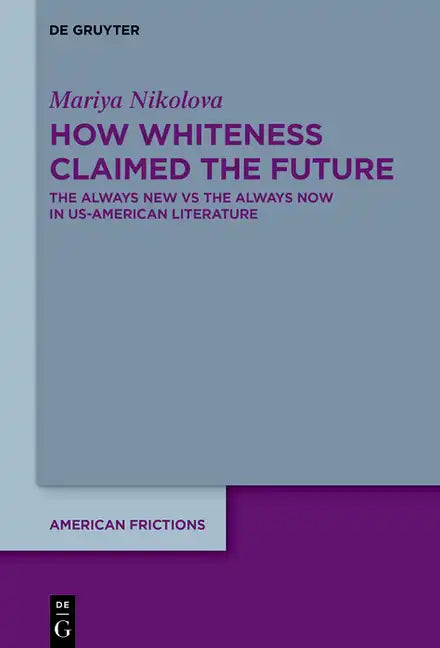 How Whiteness Claimed the Future: The Always New Vs the Always Now in Us-American Literature - Hardcover