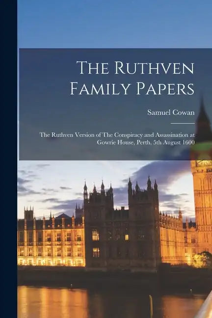 The Ruthven Family Papers: The Ruthven Version of The Conspiracy and Assassination at Gowrie House, Perth, 5th August 1600 - Paperback