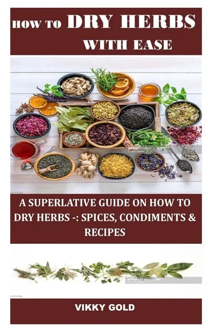 How to Dry Herbs with Ease: A Superlative Guide on How to Dry Herbs -: Spices, Condiments & Recipes - Paperback