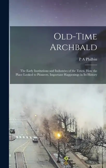 Old-time Archbald; the Early Institutions and Industries of the Town. How the Place Looked to Pioneers. Important Happenings in its History - Hardcover
