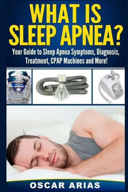 What is Sleep Apnea?: Your Guide to Sleep Apnea Symptoms, Diagnosis, Treatment, CPAP Machines and More! - Paperback