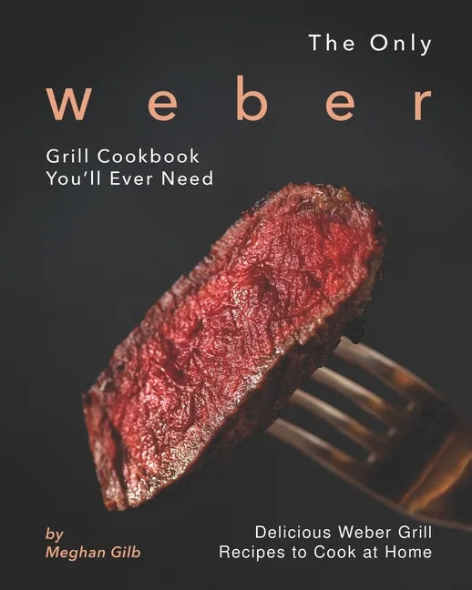 The Only Weber Grill Cookbook You'll Ever Need: Delicious Weber Grill Recipes to Cook at Home - Paperback