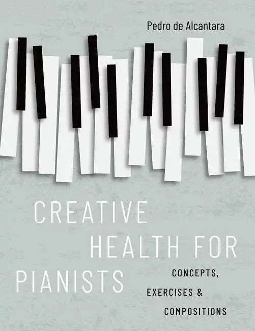Creative Health for Pianists: Concepts, Exercises & Compositions - Paperback