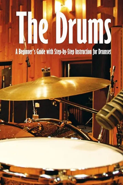 The Drums: A Beginner's Guide with Step-by-Step Instruction for Drumset: The Beginner Drum Book - Paperback
