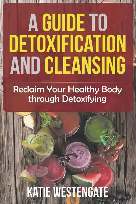 A Guide to Detoxification and Cleansing: Reclaim Your Healthy Body through Detoxifying - Paperback