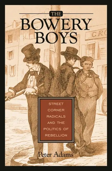 The Bowery Boys: Street Corner Radicals and the Politics of Rebellion - Hardcover