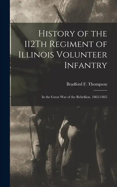 History of the 112Th Regiment of Illinois Volunteer Infantry: In the Great War of the Rebellion. 1862-1865 - Hardcover