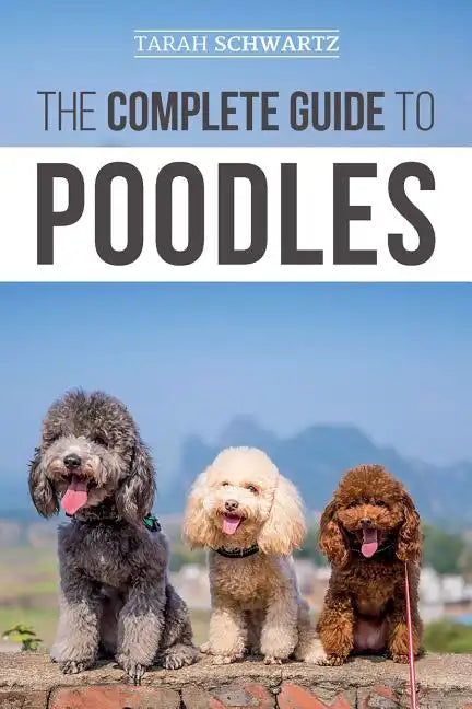 The Complete Guide to Poodles: Standard, Miniature, or Toy - Learn Everything You Need to Know to Successfully Raise Your Poodle From Puppy to Old Ag - Paperback