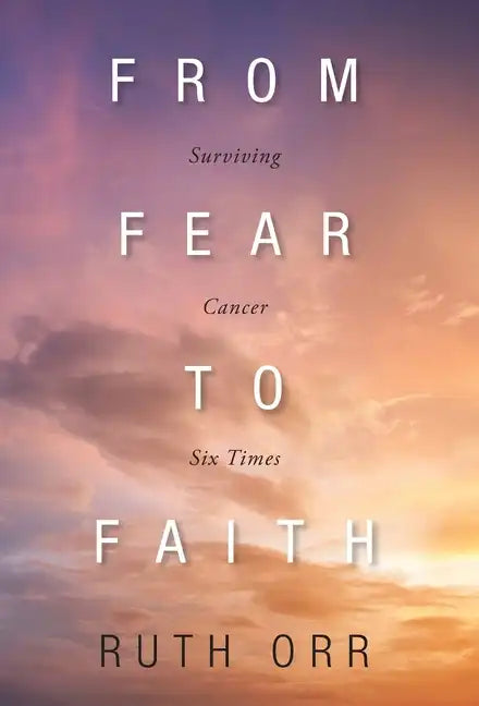 From Fear To Faith: Surviving Cancer Six Times - Hardcover