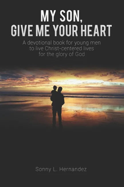 My Son, Give Me Your Heart: A devotional book for young men to live Christ-centered lives for the glory of God - Paperback