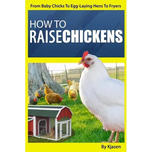 How To Raise Chickens: From Baby Chicks To Egg-Laying Hens To Fryers - Paperback