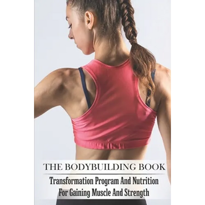 The Bodybuilding Book: Transformation Program And Nutrition For Gaining Muscle And Strength: Bodybuilding For Beginners - Paperback