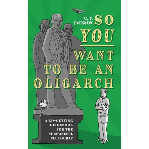 So You Want To Be An Oligarch: A Go-Getting Guidebook For The Purposeful Plutocrat - Paperback