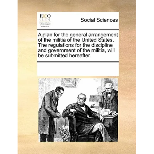A plan for the general arrangement of the militia of the United States. The regulations for the discipline and government of the militia, will be subm - Paperback