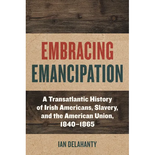 Embracing Emancipation: A Transatlantic History of Irish Americans, Slavery, and the American Union, 1840-1865 - Paperback