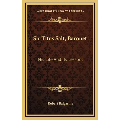 Sir Titus Salt, Baronet: His Life And Its Lessons - Hardcover