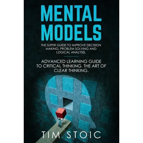 Mental Models: The Super Guide to Improve Decision Making, Problem Solving and Logical Analysis. Advanced Learning Guide to Critical - Paperback