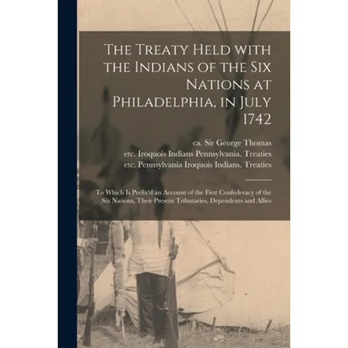The Treaty Held With the Indians of the Six Nations at Philadelphia, in July 1742 [microform]: to Which is Prefix'd an Account of the First Confederac - Paperback
