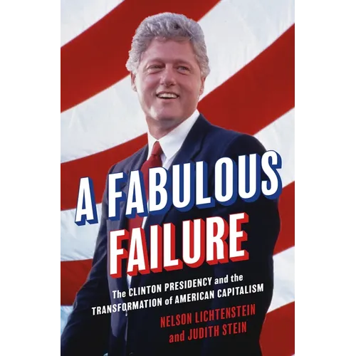 A Fabulous Failure: The Clinton Presidency and the Transformation of American Capitalism - Hardcover