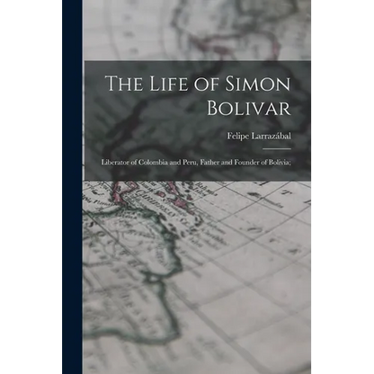 The Life of Simon Bolivar: Liberator of Colombia and Peru, Father and Founder of Bolivia; - Paperback