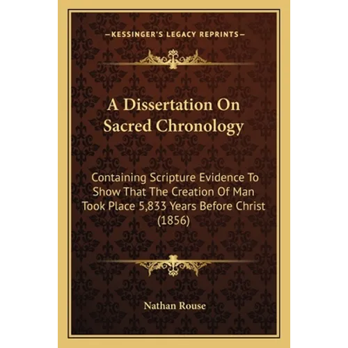 A Dissertation On Sacred Chronology: Containing Scripture Evidence To Show That The Creation Of Man Took Place 5,833 Years Before Christ (1856) - Paperback