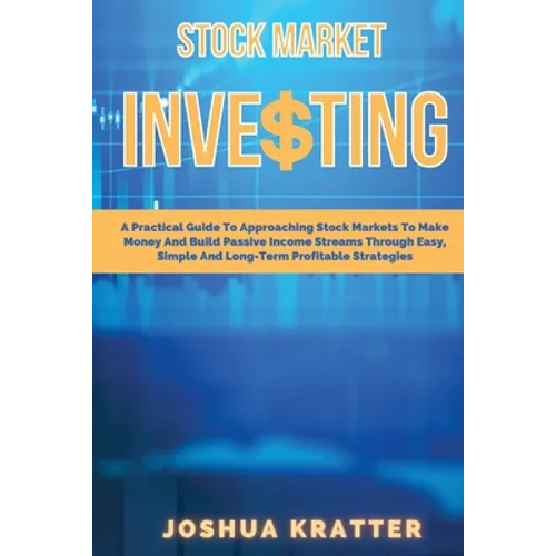 Stock Market Investing: A Practical Guide To Approaching Stock Markets To Make Money And Build Passive Income Streams Through Easy, Simple And Long-Te - Paperback