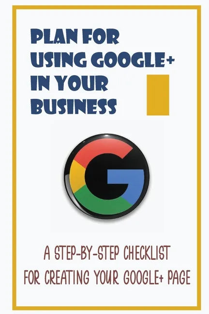 Plan For Using Google+ In Your Business: A Step-By-Step Checklist For Creating Your Google+ Page: How To Use Google+ - Paperback