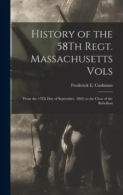 History of the 58Th Regt. Massachusetts Vols: From the 15Th Day of September, 1863, to the Close of the Rebellion - Hardcover