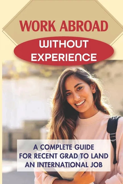 Work Abroad Without Experience: A Complete Guide For Recent Grad To Land An International Job: Tips To Find A Job Overseas - Paperback