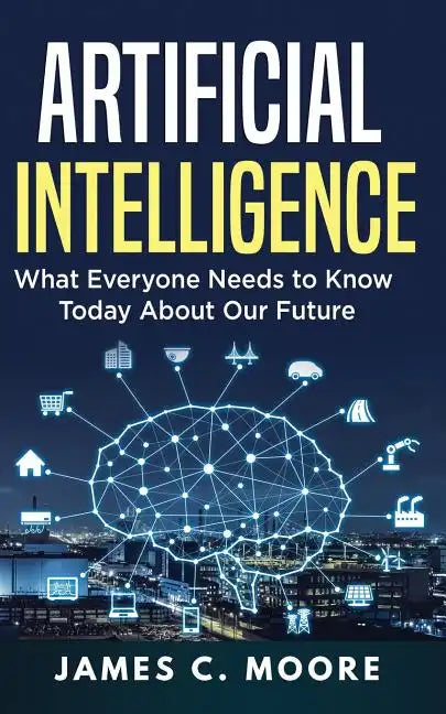 Artificial Intelligence: What Everyone Needs to Know Today About Our Future - Paperback