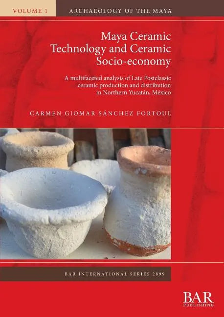 Maya Ceramic Technology and Ceramic Socio-economy: A multifaceted analysis of Late Postclassic ceramic production and distribution in Northern Yucatán - Paperback