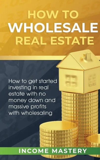 How to Wholesale Real Estate: How to Get Started Investing in Real Estate with No Money Down and Massive Profits with Wholesaling - Paperback