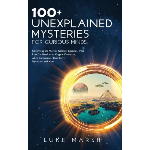 100+ Unexplained Mysteries for Curious Minds: Unraveling the World's Greatest Enigmas, from Lost Civilizations to Cryptic Creatures, Alien Encounters, - Hardcover
