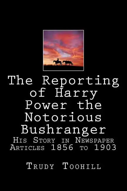 The Reporting of Harry Power the Notorious Bushranger: His Story in Newspaper Articles 1856 to 1903 - Paperback