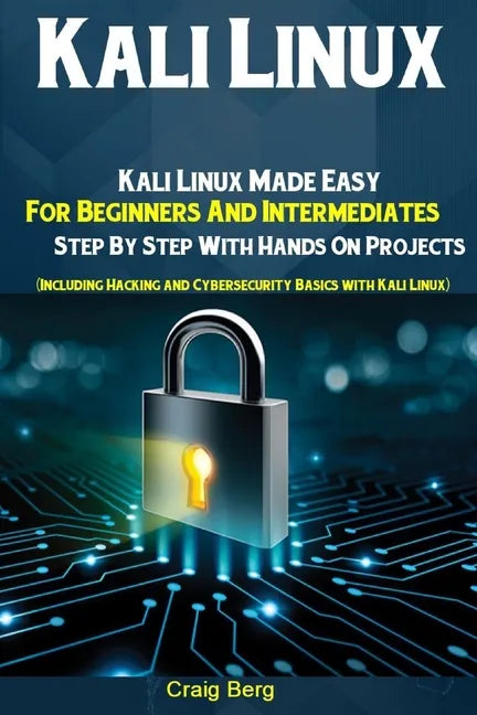 Kali Linux: Kali Linux Made Easy For Beginners And Intermediates Step By Step With Hands On Projects (Including Hacking and Cybers - Paperback