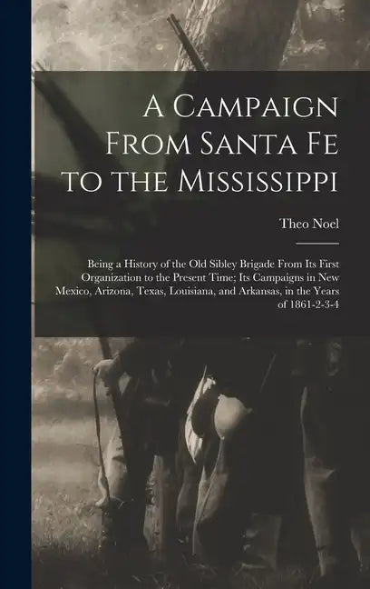 A Campaign From Santa Fe to the Mississippi; Being a History of the old Sibley Brigade From its First Organization to the Present Time; its Campaigns - Hardcover
