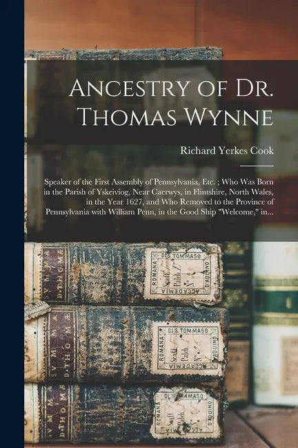 Ancestry of Dr. Thomas Wynne: Speaker of the First Assembly of Pennsylvania, Etc.; Who Was Born in the Parish of Yskeiviog, Near Caerwys, in Flintsh - Paperback