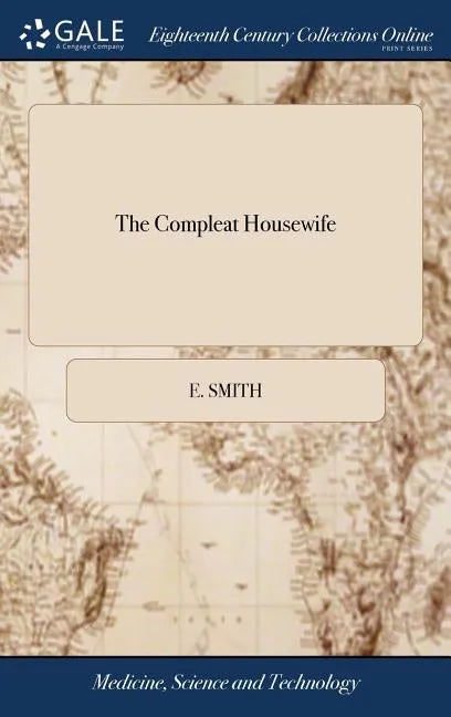 The Compleat Housewife: Or, Accomplish'd Gentlewoman's Companion. Being a Collection of Upwards of six Hundred of the Most Approved Receipts. - Hardcover