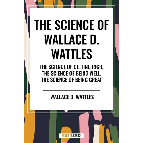 Science of Wallace D. Wattles: The Science of Getting Rich, the Science of Being Well, the Science of Being Great - Paperback