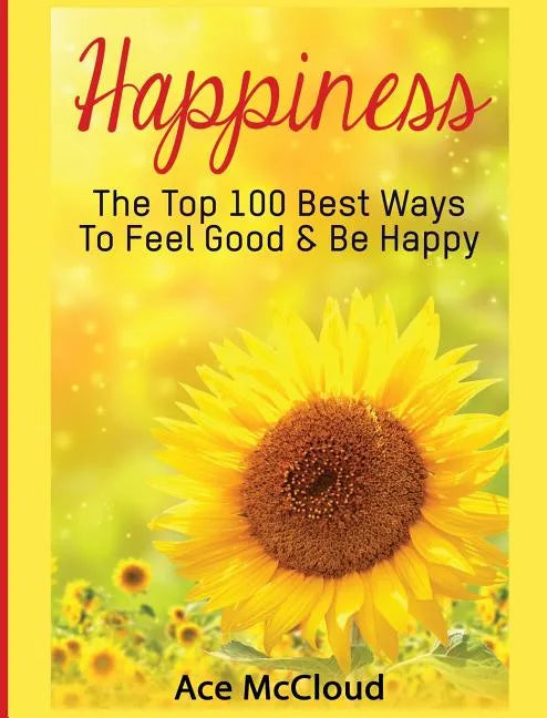 Happiness: The Top 100 Best Ways To Feel Good & Be Happy - Hardcover
