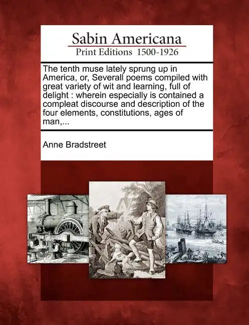 The Tenth Muse Lately Sprung Up in America, Or, Severall Poems Compiled with Great Variety of Wit and Learning, Full of Delight: Wherein Especially Is - Paperback