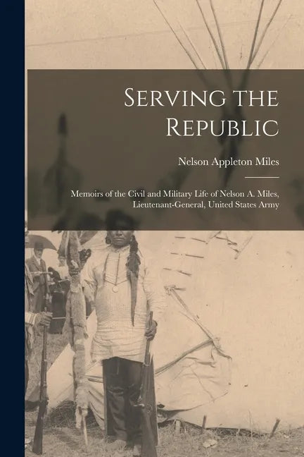 Serving the Republic: Memoirs of the Civil and Military Life of Nelson A. Miles, Lieutenant-General, United States Army - Paperback
