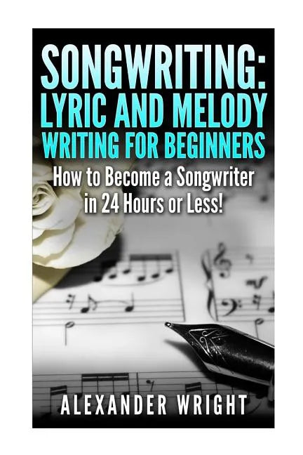 Songwriting: Lyric and Melody Writing for Beginners: How to Become a Songwriter in 24 Hours or Less! - Paperback