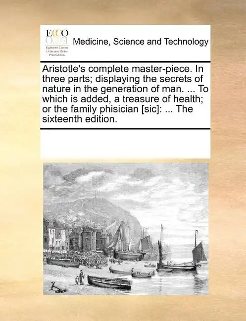 Aristotle's Complete Master-Piece. in Three Parts; Displaying the Secrets of Nature in the Generation of Man. ... to Which Is Added, a Treasure of Hea - Paperback