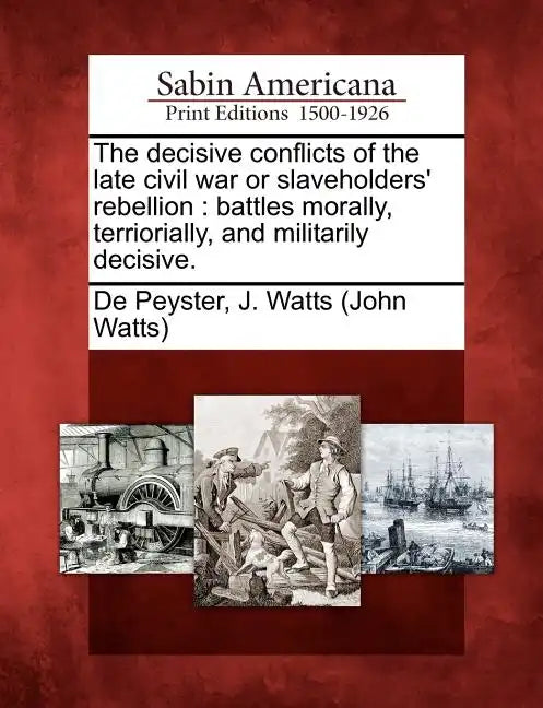 The Decisive Conflicts of the Late Civil War or Slaveholders' Rebellion: Battles Morally, Terriorially, and Militarily Decisive. - Paperback