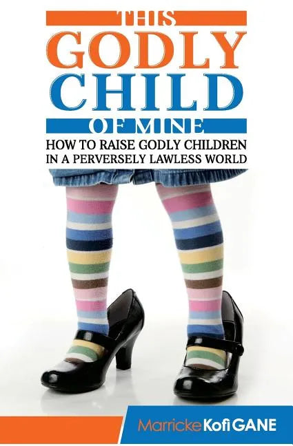 This Godly Child Of Mine: How To Raise A Godly Child In An Increasingly Perverse And Lawless World - Paperback