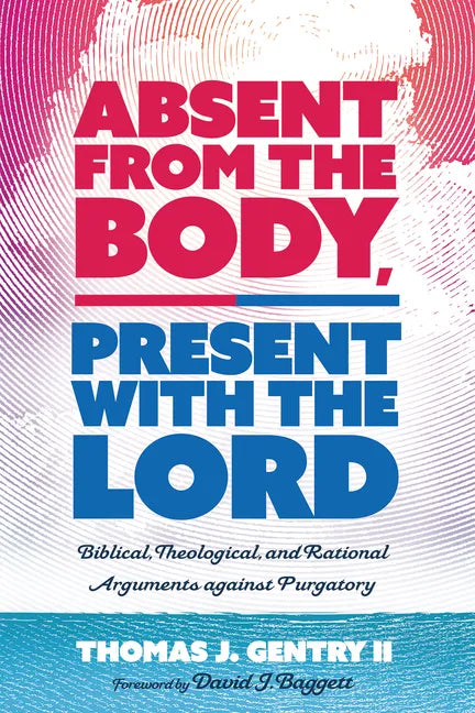 Absent from the Body, Present with the Lord: Biblical, Theological, and Rational Arguments Against Purgatory - Hardcover