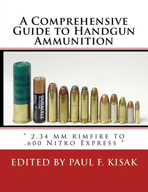 A Comprehensive Guide to Handgun Ammunition: " 2.34 mm rimfire to .600 Nitro Express " - Paperback