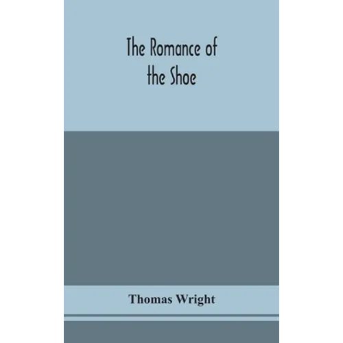 The Romance Of The Shoe: Being The History Of Shoemaking In All Ages, And Especially In England And Scotland - Hardcover