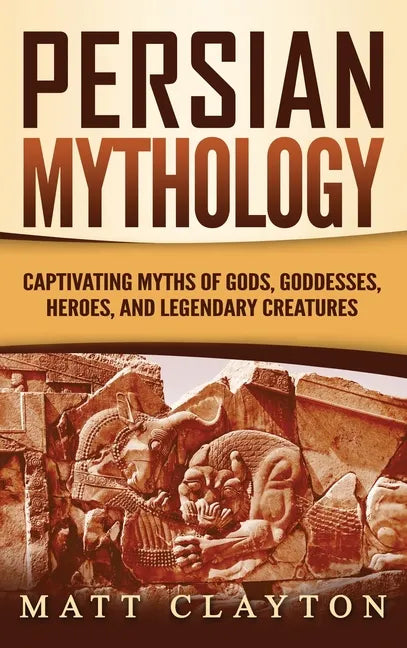 Persian Mythology: Captivating Myths of Gods, Goddesses, Heroes, and Legendary Creatures - Hardcover